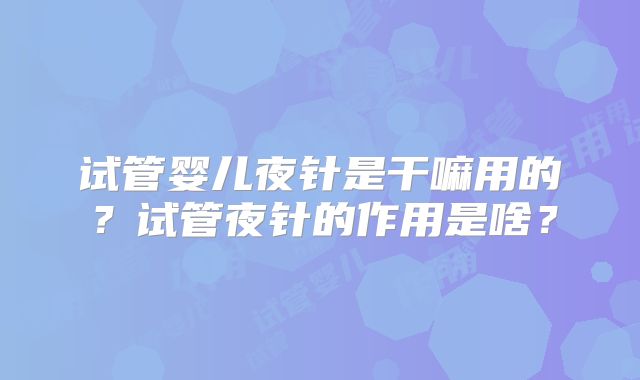 试管婴儿夜针是干嘛用的?试管夜针的作用是啥?