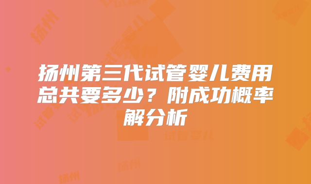 扬州第三代试管婴儿费用总共要多少？附成功概率解分析