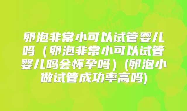 卵泡非常小可以试管婴儿吗（卵泡非常小可以试管婴儿吗会怀孕吗）(卵泡小做试管成功率高吗)