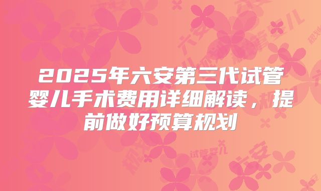 2025年六安第三代试管婴儿手术费用详细解读,提前做好预算规划