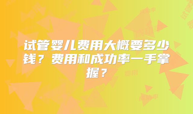 试管婴儿费用大概要多少钱?费用和成功率一手掌握?