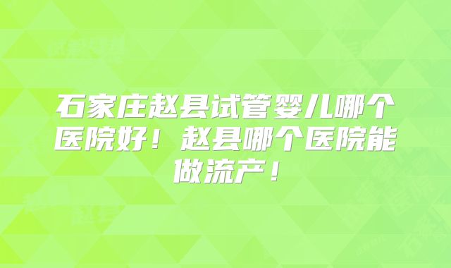 石家庄赵县试管婴儿哪个医院好!赵县哪个医院能做流产!