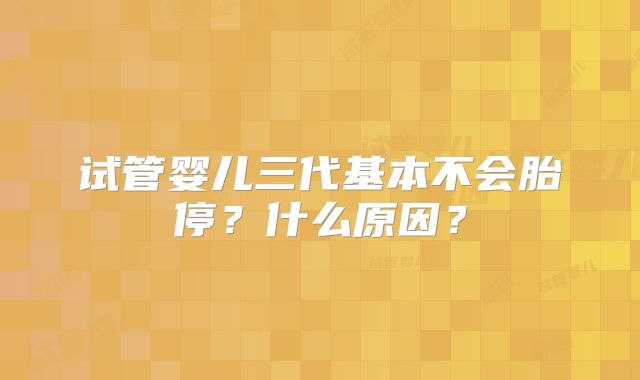 试管婴儿三代基本不会胎停？什么原因？