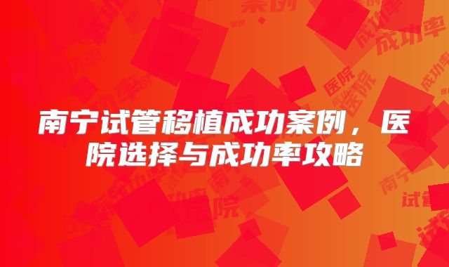 南宁试管移植成功案例，医院选择与成功率攻略