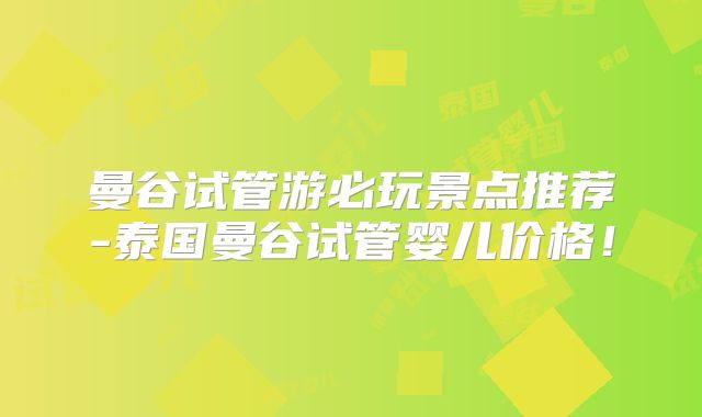 曼谷试管游必玩景点推荐-泰国曼谷试管婴儿价格!