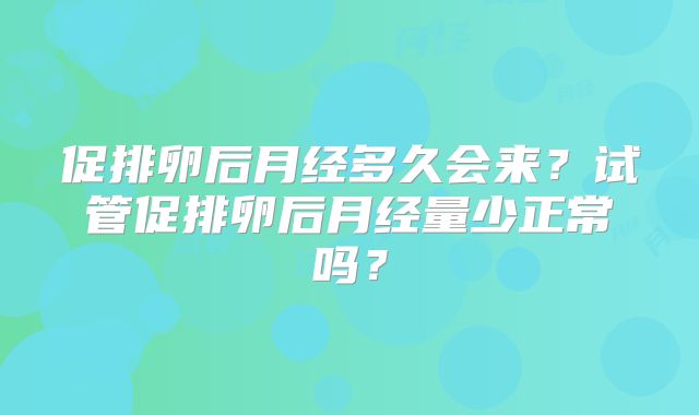 促排卵后月经多久会来?试管促排卵后月经量少正常吗?