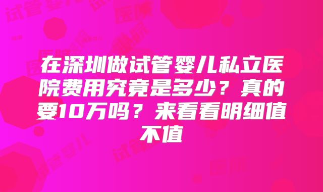 在深圳做试管婴儿私立医院费用究竟是多少？真的要10万吗？来看看明细值不值