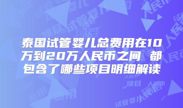 泰国试管婴儿总费用在10万到20万人民币之间 都包含了哪些项目明细解读