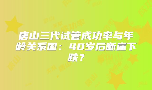 唐山三代试管成功率与年龄关系图：40岁后断崖下跌？