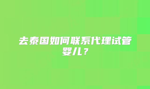 去泰国如何联系代理试管婴儿?