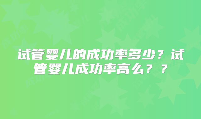 试管婴儿的成功率多少?试管婴儿成功率高么??