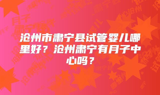 沧州市肃宁县试管婴儿哪里好？沧州肃宁有月子中心吗？