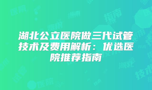 湖北公立医院做三代试管技术及费用解析：优选医院推荐指南