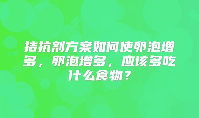 拮抗剂方案如何使卵泡增多，卵泡增多，应该多吃什么食物？