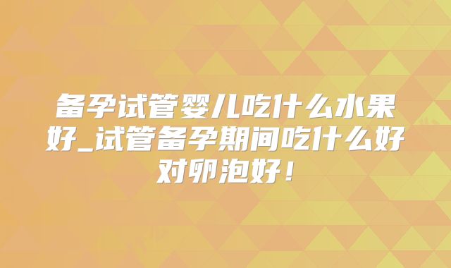 备孕试管婴儿吃什么水果好_试管备孕期间吃什么好对卵泡好!
