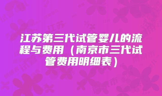 江苏第三代试管婴儿的流程与费用（南京市三代试管费用明细表）