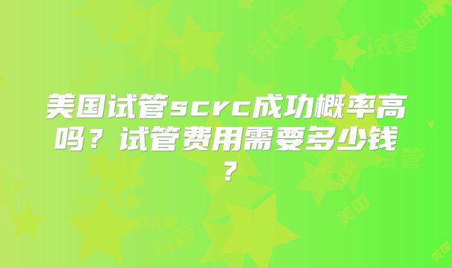 美国试管scrc成功概率高吗?试管费用需要多少钱?