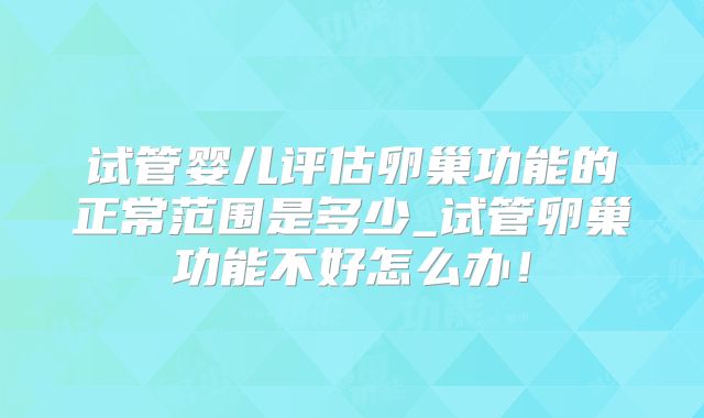 试管婴儿评估卵巢功能的正常范围是多少_试管卵巢功能不好怎么办！