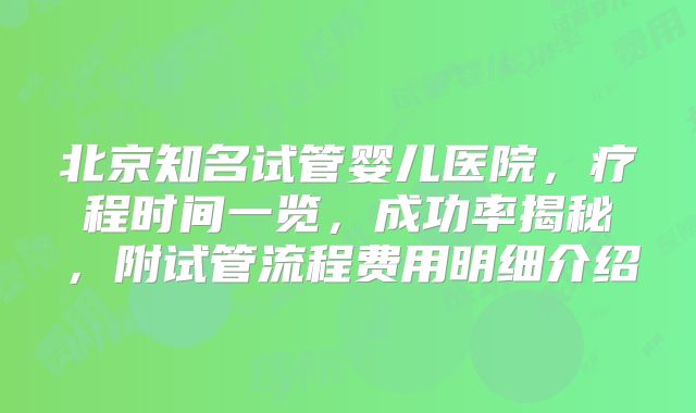 北京知名试管婴儿医院，疗程时间一览，成功率揭秘，附试管流程费用明细介绍