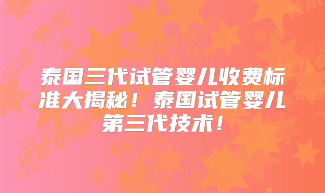 泰国三代试管婴儿收费标准大揭秘！泰国试管婴儿第三代技术！
