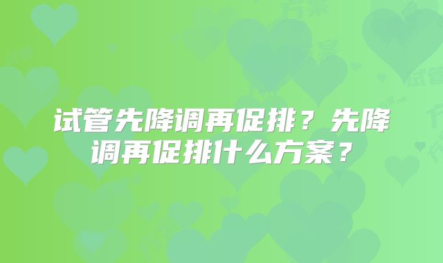 试管先降调再促排?先降调再促排什么方案?
