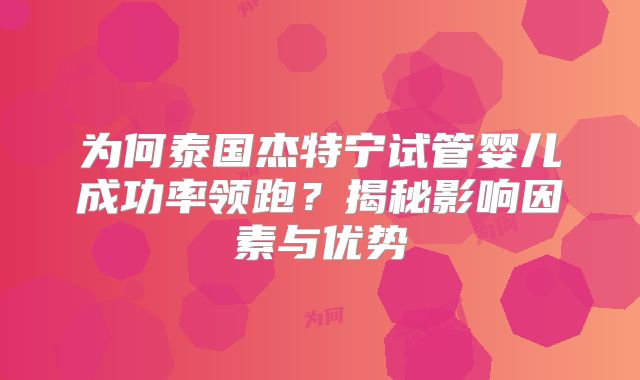 为何泰国杰特宁试管婴儿成功率领跑?揭秘影响因素与优势