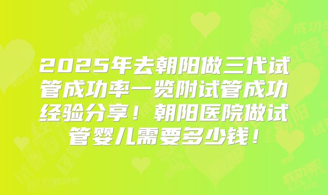 2025年去朝阳做三代试管成功率一览附试管成功经验分享!朝阳医院做试管婴儿需要多少钱!