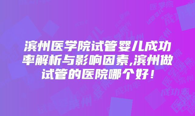 滨州医学院试管婴儿成功率解析与影响因素,滨州做试管的医院哪个好！