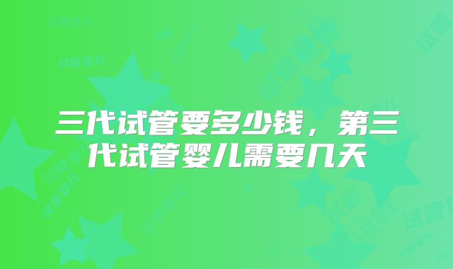 三代试管要多少钱,第三代试管婴儿需要几天