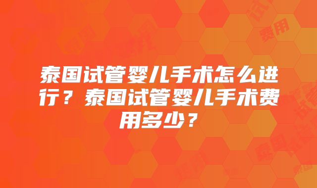 泰国试管婴儿手术怎么进行？泰国试管婴儿手术费用多少？