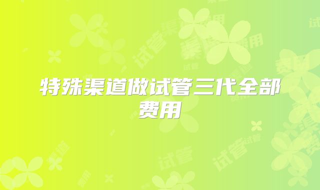 特殊渠道做试管三代全部费用