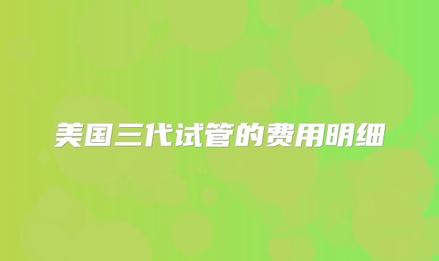 美国三代试管的费用明细