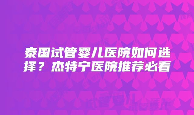 泰国试管婴儿医院如何选择？杰特宁医院推荐必看