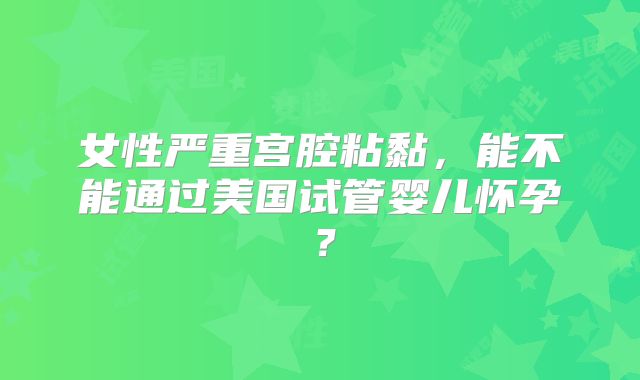 女性严重宫腔粘黏，能不能通过美国试管婴儿怀孕？