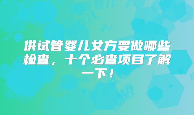 供试管婴儿女方要做哪些检查,十个必查项目了解一下!
