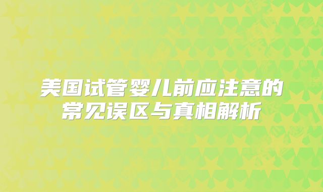 美国试管婴儿前应注意的常见误区与真相解析