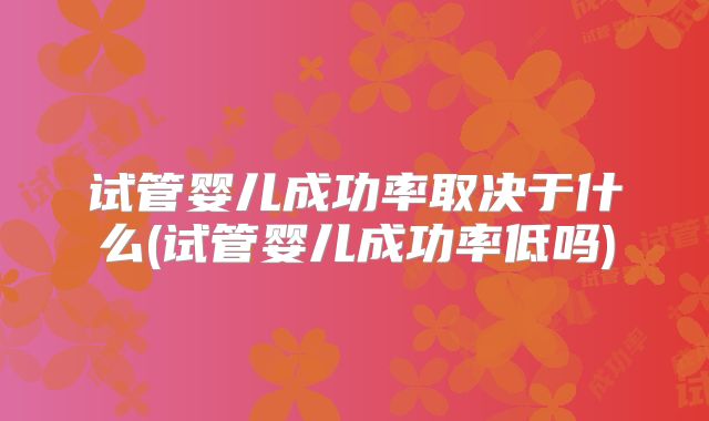 试管婴儿成功率取决于什么(试管婴儿成功率低吗)
