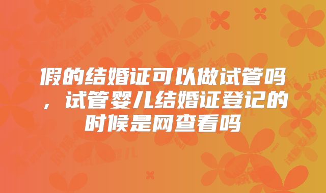 假的结婚证可以做试管吗,试管婴儿结婚证登记的时候是网查看吗