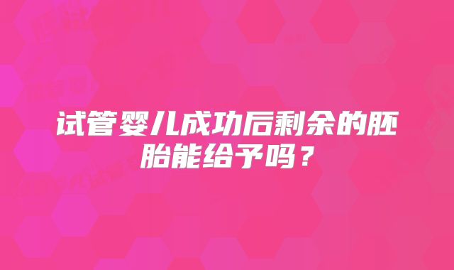 试管婴儿成功后剩余的胚胎能给予吗?