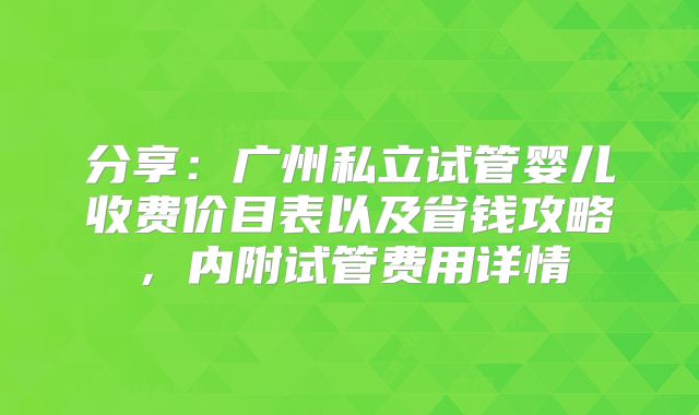 分享：广州私立试管婴儿收费价目表以及省钱攻略，内附试管费用详情