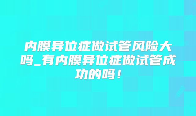 内膜异位症做试管风险大吗_有内膜异位症做试管成功的吗！