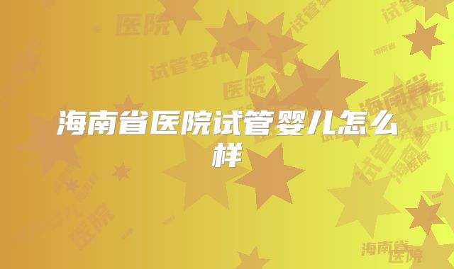 海南省医院试管婴儿怎么样