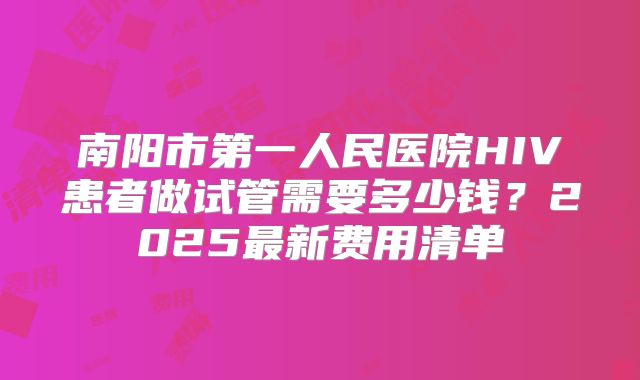 南阳市第一人民医院HIV患者做试管需要多少钱?2025最新费用清单