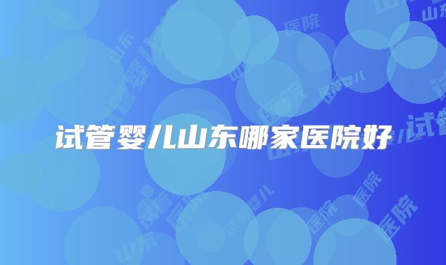 试管婴儿山东哪家医院好