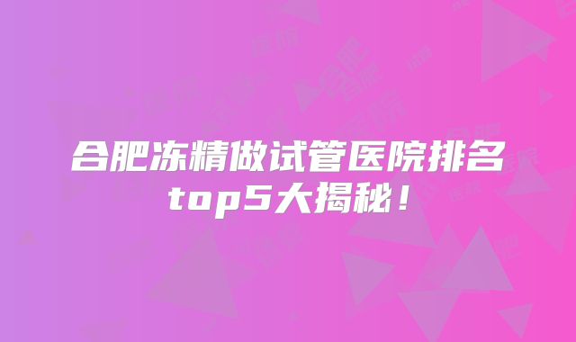 合肥冻精做试管医院排名top5大揭秘!