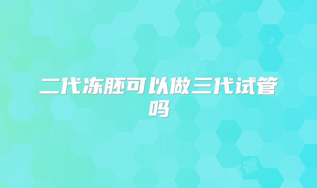二代冻胚可以做三代试管吗