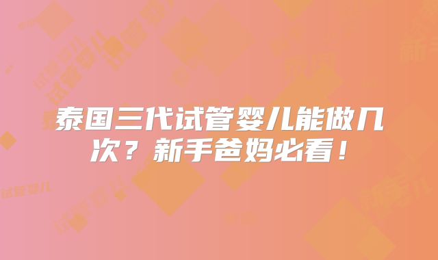 泰国三代试管婴儿能做几次？新手爸妈必看！