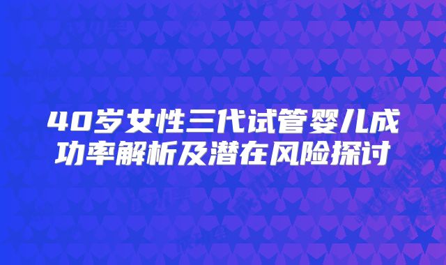 40岁女性三代试管婴儿成功率解析及潜在风险探讨