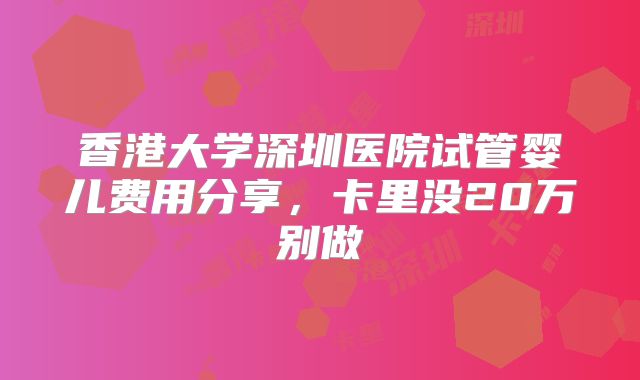 香港大学深圳医院试管婴儿费用分享,卡里没20万别做