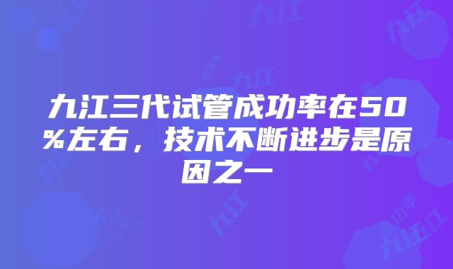 九江三代试管成功率在50%左右,技术不断进步是原因之一